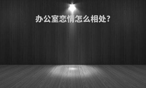 办公室恋情怎么相处?