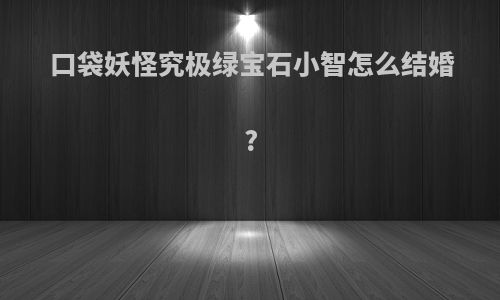 口袋妖怪究极绿宝石小智怎么结婚?