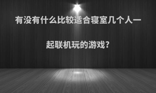 有没有什么比较适合寝室几个人一起联机玩的游戏?