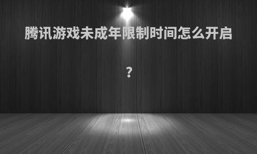 腾讯游戏未成年限制时间怎么开启?