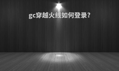 gc穿越火线如何登录?