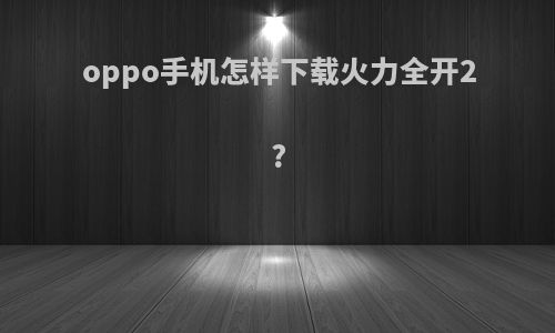 oppo手机怎样下载火力全开2?