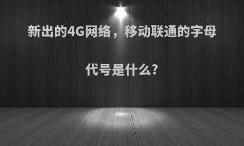 新出的4G网络，移动联通的字母代号是什么?