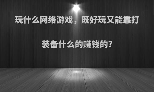 玩什么网络游戏，既好玩又能靠打装备什么的赚钱的?