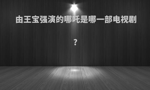 由王宝强演的哪吒是哪一部电视剧?