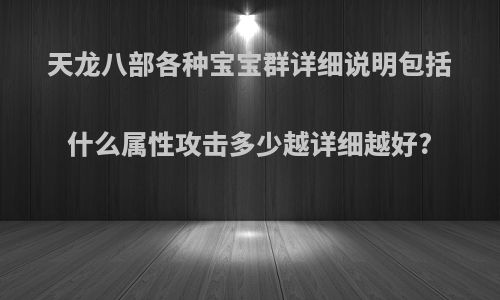 天龙八部各种宝宝群详细说明包括什么属性攻击多少越详细越好?