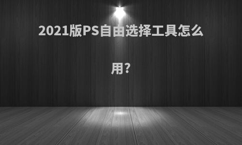 2021版PS自由选择工具怎么用?