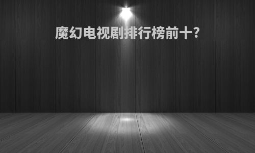 魔幻电视剧排行榜前十?