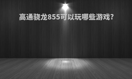 高通骁龙855可以玩哪些游戏?