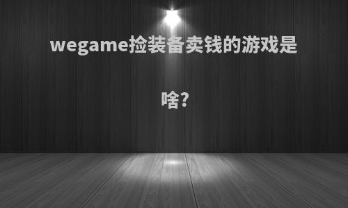 wegame捡装备卖钱的游戏是啥?