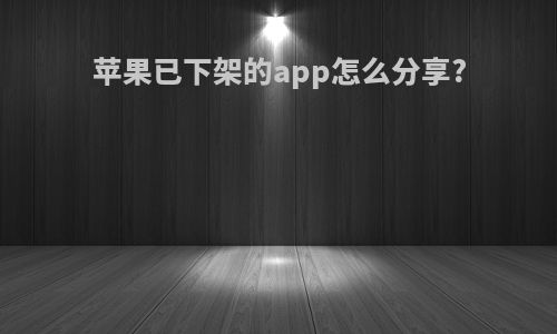 苹果已下架的app怎么分享?