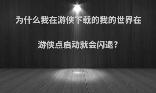 为什么我在游侠下载的我的世界在游侠点启动就会闪退?