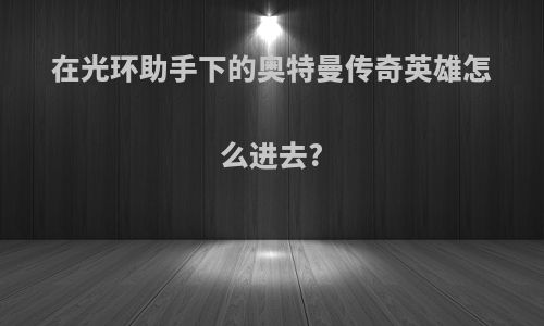 在光环助手下的奥特曼传奇英雄怎么进去?