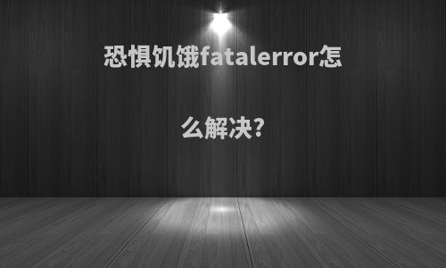 恐惧饥饿fatalerror怎么解决?