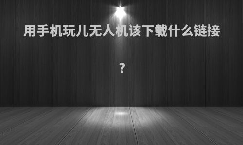 用手机玩儿无人机该下载什么链接?