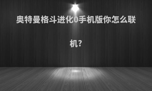 奥特曼格斗进化0手机版你怎么联机?