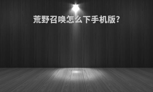 荒野召唤怎么下手机版?