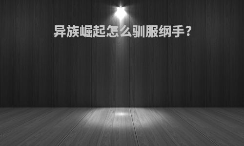 异族崛起怎么驯服纲手?