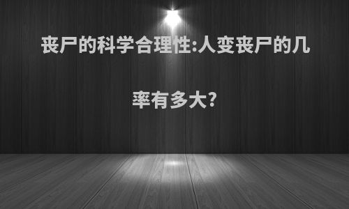 丧尸的科学合理性:人变丧尸的几率有多大?