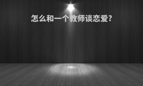 怎么和一个教师谈恋爱?