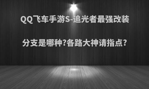 QQ飞车手游S-追光者最强改装分支是哪种?各路大神请指点?