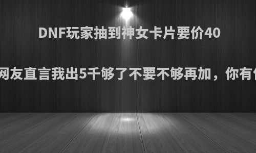 DNF玩家抽到神女卡片要价40一张，网友直言我出5千够了不要不够再加，你有何看法?