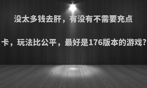 没太多钱去肝，有没有不需要充点卡，玩法比公平，最好是176版本的游戏?