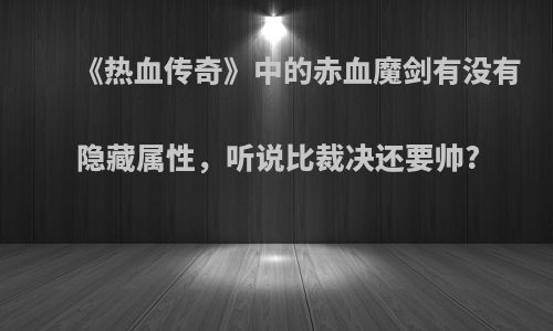 《热血传奇》中的赤血魔剑有没有隐藏属性，听说比裁决还要帅?