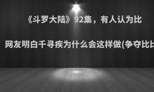 《斗罗大陆》92集，有人认为比比东的颜值第一，网友明白千寻疾为什么会这样做(争夺比比东)，你怎么看?