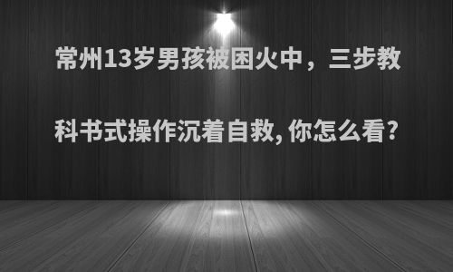 常州13岁男孩被困火中，三步教科书式操作沉着自救, 你怎么看?