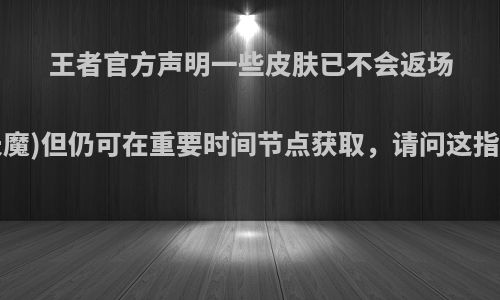 王者官方声明一些皮肤已不会返场(如凤求凰，天魔)但仍可在重要时间节点获取，请问这指的什么节点呢?