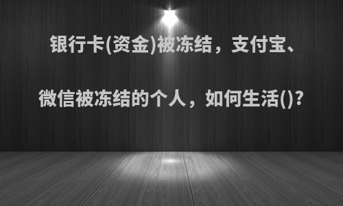 银行卡(资金)被冻结，支付宝、微信被冻结的个人，如何生活()?