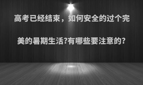 高考已经结束，如何安全的过个完美的暑期生活?有哪些要注意的?