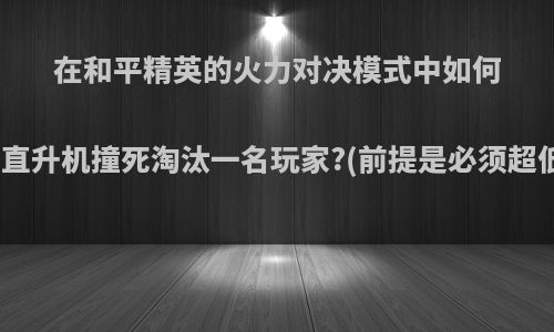 在和平精英的火力对决模式中如何做到用直升机撞死淘汰一名玩家?(前提是必须超低空飞?