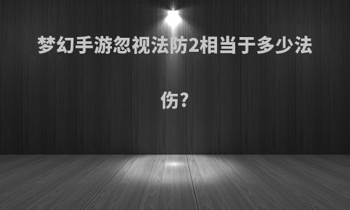 梦幻手游忽视法防2相当于多少法伤?