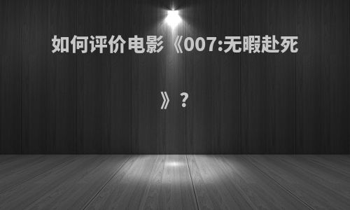 如何评价电影《007:无暇赴死》?