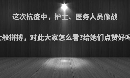 这次抗疫中，护士、医务人员像战士般拼搏，对此大家怎么看?给她们点赞好吗?