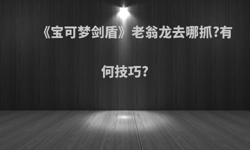 《宝可梦剑盾》老翁龙去哪抓?有何技巧?