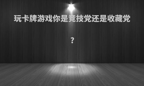 玩卡牌游戏你是竞技党还是收藏党?