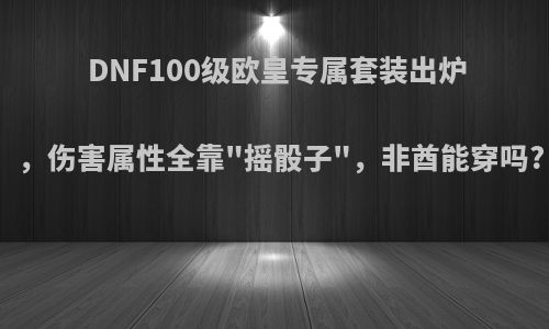 DNF100级欧皇专属套装出炉，伤害属性全靠