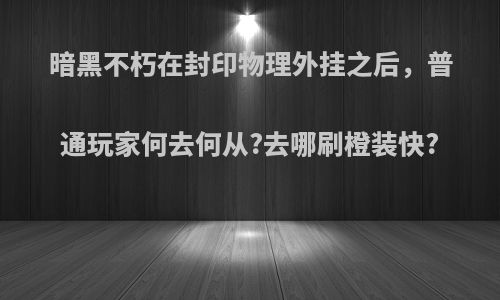 暗黑不朽在封印物理外挂之后，普通玩家何去何从?去哪刷橙装快?