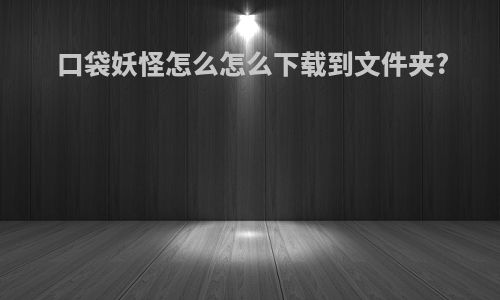 口袋妖怪怎么怎么下载到文件夹?