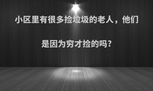 小区里有很多捡垃圾的老人，他们是因为穷才捡的吗?