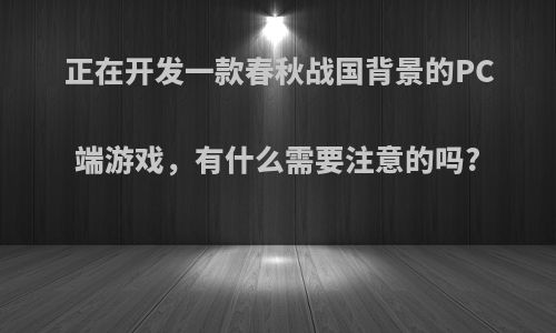 正在开发一款春秋战国背景的PC端游戏，有什么需要注意的吗?