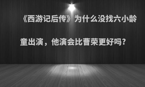 《西游记后传》为什么没找六小龄童出演，他演会比曹荣更好吗?