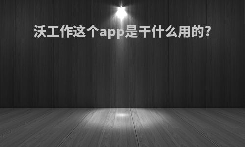 沃工作这个app是干什么用的?