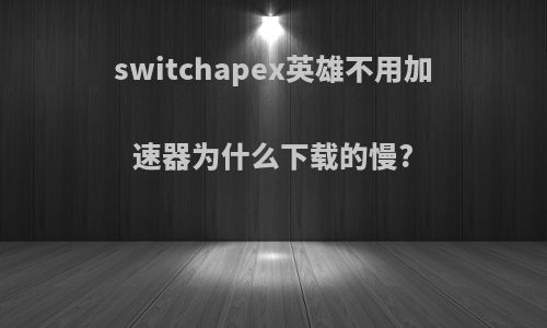 switchapex英雄不用加速器为什么下载的慢?