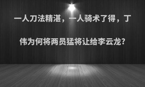 一人刀法精湛，一人骑术了得，丁伟为何将两员猛将让给李云龙?