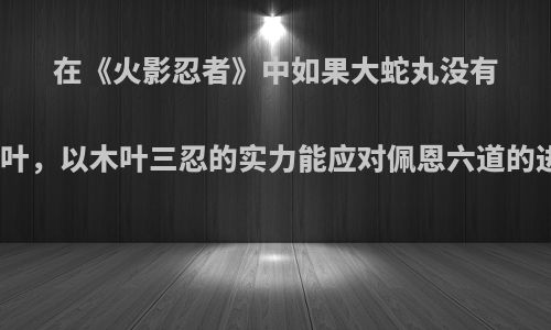 在《火影忍者》中如果大蛇丸没有叛出木叶，以木叶三忍的实力能应对佩恩六道的进攻吗?