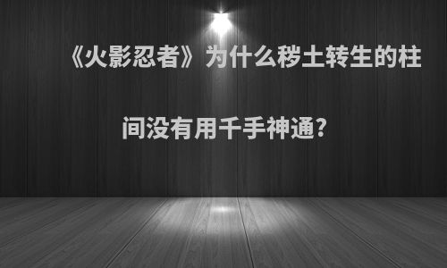 《火影忍者》为什么秽土转生的柱间没有用千手神通?